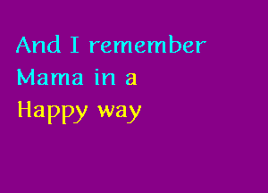 And I remember
Mama in a

Happy way