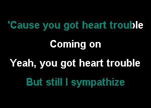 'Cause you got heart trouble

Coming on

Yeah, you got heart trouble

But still I sympathize