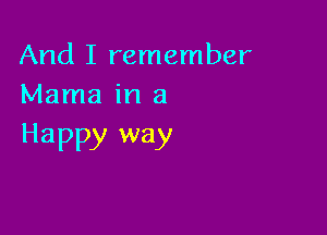 And I remember
Mama in a

Happy way