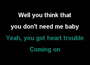 Well you think that

you don't need me baby

Yeah, you got heart trouble

Coming on