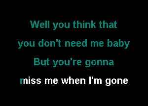 Well you think that

you don't need me baby

But you're gonna

miss me when I'm gone