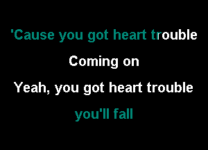 'Cause you got heart trouble

Coming on

Yeah, you got heart trouble

you'll fall