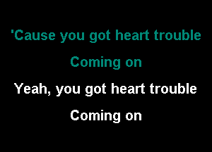 'Cause you got heart trouble

Coming on

Yeah, you got heart trouble

Coming on