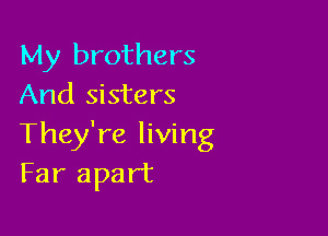 My brothers
And sisters

They're living
Far apart