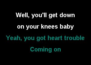 Well, you'll get down

on your knees baby

Yeah, you got heart trouble

Coming on