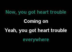 Now, you got heart trouble

Coming on

Yeah, you got heart trouble

everywhere