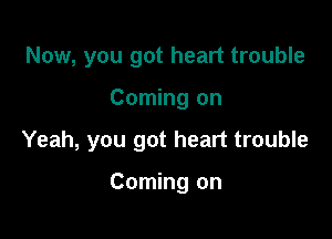 Now, you got heart trouble

Coming on

Yeah, you got heart trouble

Coming on