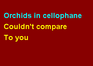 Orchids in cellophane
Couldn't compare

To you