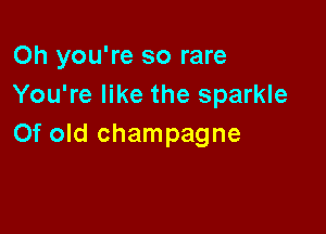 Oh you're so rare
You're like the sparkle

Of old champagne