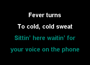 Fever turns
To cold, cold sweat

Sittiw here waitiw for

your voice on the phone