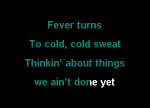 Fever turns

To cold, cold sweat

Thinkiw about things

we ain t done yet
