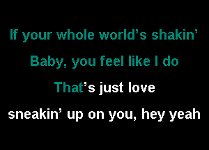 If your whole world,s shakin,
Baby, you feel like I do

Thafs just love

sneakiw up on you, hey yeah