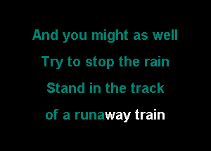 And you might as well

Try to stop the rain
Stand in the track

of a runaway train