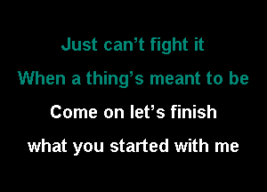 Just can,t fight it
When at things meant to be

Come on lefs finish

what you started with me