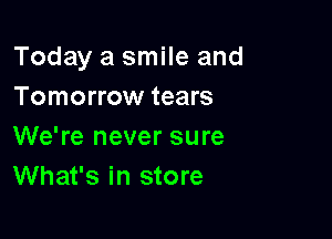 Today a smile and
Tomorrow tears

We're never sure
What's in store