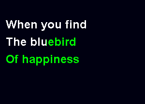 When you find
The bluebird

Of happiness