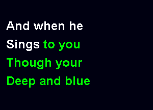 And when he
Sings to you

Though your
Deep and blue