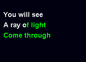 You will see
A ray of light

Come through