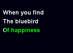 When you find
The bluebird

Of happiness