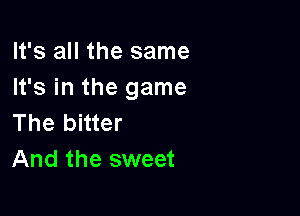 It's all the same
It's in the game

The bitter
And the sweet