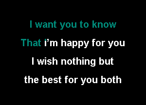 I want you to know

That Pm happy for you

lwish nothing but
the best for you both