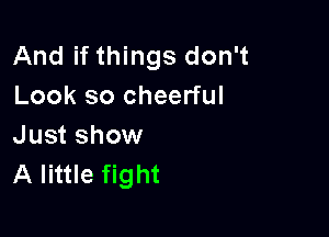 And if things don't
Look so cheerful

Just show
A little fight