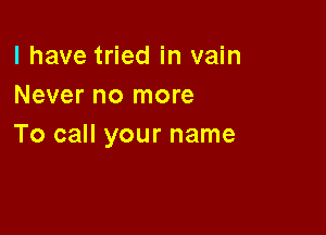 l have tried in vain
Never no more

To call your name