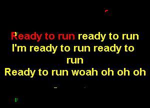 Ready to run ready to run
I'm ready to run ready to

run
Ready to run woah oh oh oh