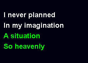 I never planned
In my imagination
A situation

80 heavenly