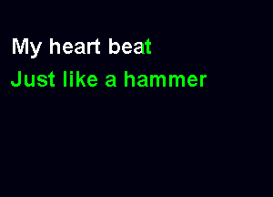 My heart beat
Just like a hammer