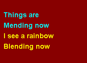 Things are
Mending now

I see a rainbow
Blending now