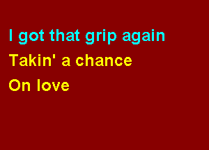 I got that grip again
Takin' a chance

On love