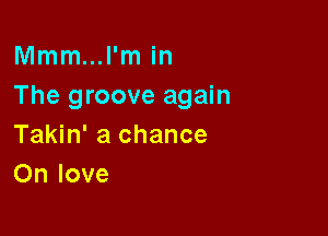 Mmm...l'm in
The groove again

Takin' a chance
On love