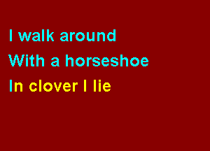 I walk around
With a horseshoe

In cloverl lie