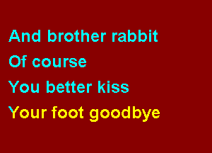 And brother rabbit
Of course

You better kiss
Your foot goodbye