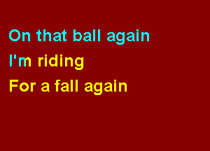 On that ball again
I'm riding

For a fall again