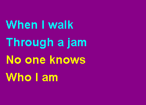 When I walk
Through a jam

No one knows
Who I am