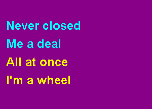 Never closed
Me a deal

All at once
I'm a wheel