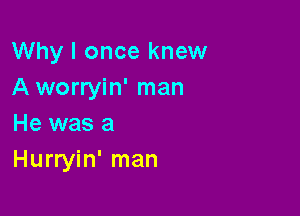 Why I once knew
A worryin' man

He was a
Hurryin' man