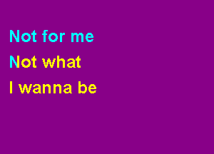 Not for me
Not what

I wanna be