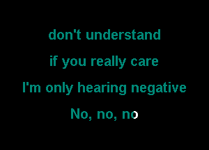 don't understand

if you really care

I'm only hearing negative

No, no, no