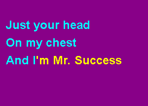Just your head
On my chest

And I'm Mr. Success