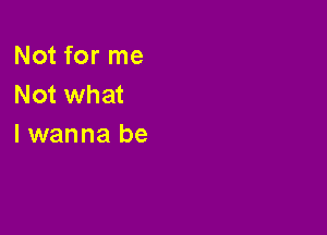 Not for me
Not what

I wanna be