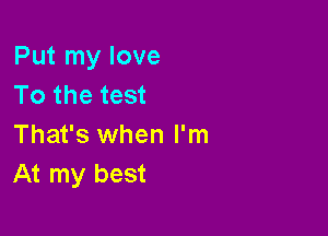 Put my love
To the test

That's when I'm
At my best