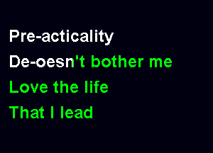 Pre-acticality
De-oesn't bother me

Lovethel e
That I lead