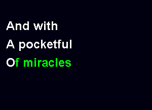 And with
A pocketful

Of miracles