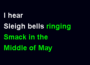 lhear
Sleigh bells ringing

Smack in the
Middle of May