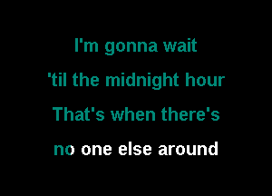 I'm gonna wait

'til the midnight hour

That's when there's

no one else around