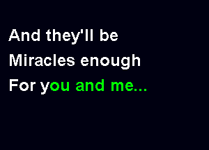 And they'll be
Miracles enough

For you and me...
