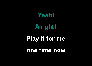 Yeah!
Alright!

Play it for me

one time now